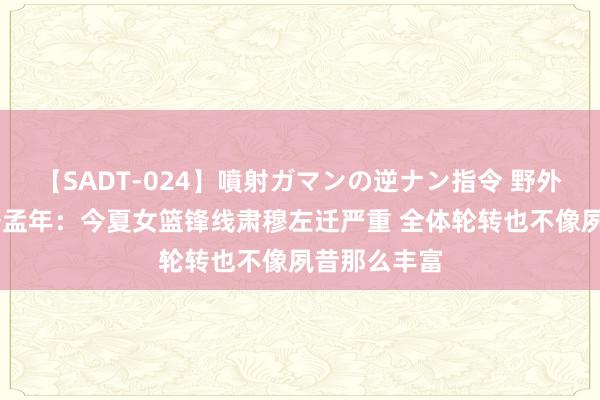 【SADT-024】噴射ガマンの逆ナン指令 野外浣腸悪戯 季孟年：今夏女篮锋线肃穆左迁严重 全体轮转也不像夙昔那么丰富