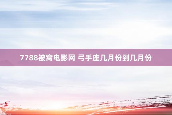 7788被窝电影网 弓手座几月份到几月份