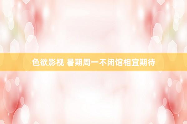 色欲影视 暑期周一不闭馆相宜期待