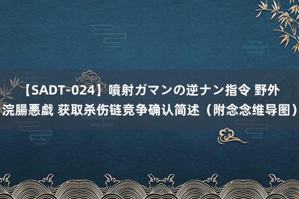 【SADT-024】噴射ガマンの逆ナン指令 野外浣腸悪戯 获取杀伤链竞争确认简述(附念念维导图)