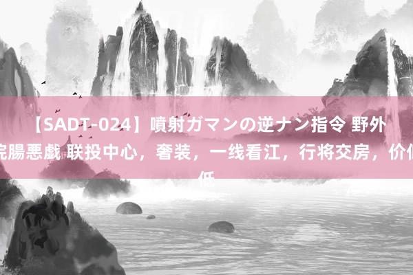 【SADT-024】噴射ガマンの逆ナン指令 野外浣腸悪戯 联投中心,奢装,一线看江,行将交房,价低