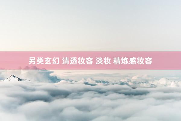 另类玄幻 清透妆容 淡妆 精炼感妆容