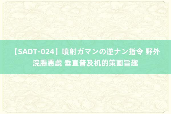 【SADT-024】噴射ガマンの逆ナン指令 野外浣腸悪戯 垂直普及机的策画旨趣