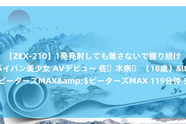 【ZEX-210】1発発射しても離さないで握り続けるチ○ポ大好きパイパン美少女 AVデビュー 佐々木奈々 (18歳)</a>2014-01-15ピーターズMAX&$ピーターズMAX 119分钟 央行行长潘功胜:当今我国金融体系总体慎重,要点畛域金融风险正在有序化解