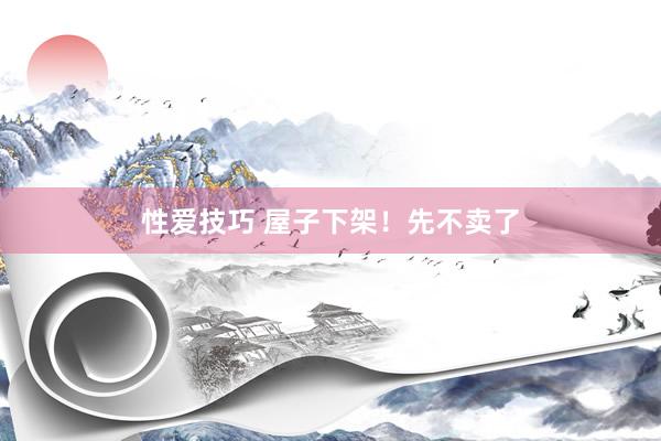 性爱技巧 屋子下架!先不卖了