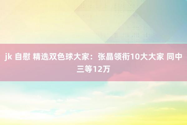 jk 自慰 精选双色球大家：张晶领衔10大大家 同中三等12万