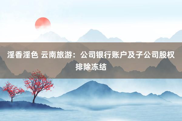 淫香淫色 云南旅游：公司银行账户及子公司股权排除冻结