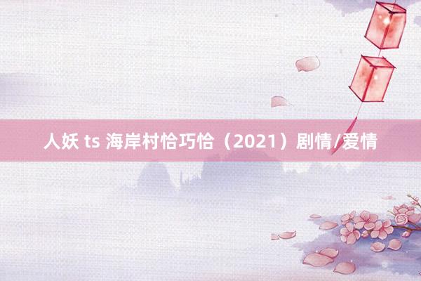人妖 ts 海岸村恰巧恰(2021)剧情/爱情