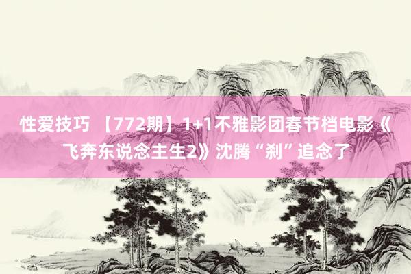 性爱技巧 【772期】1+1不雅影团春节档电影《飞奔东说念主生2》沈腾“刹”追念了
