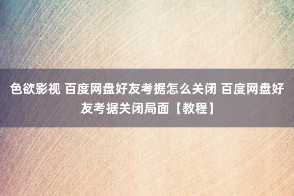 色欲影视 百度网盘好友考据怎么关闭 百度网盘好友考据关闭局面【教程】