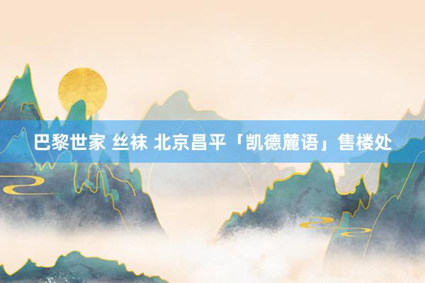 巴黎世家 丝袜 北京昌平「凯德麓语」售楼处