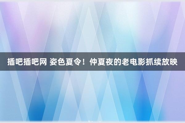 插吧插吧网 姿色夏令！仲夏夜的老电影抓续放映