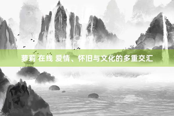 萝莉 在线 爱情、怀旧与文化的多重交汇