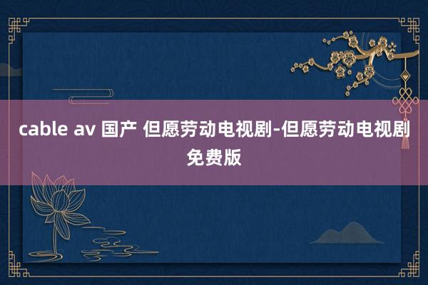 cable av 国产 但愿劳动电视剧-但愿劳动电视剧免费版