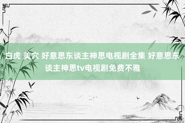 白虎 美穴 好意思东谈主神思电视剧全集 好意思东谈主神思tv电视剧免费不雅