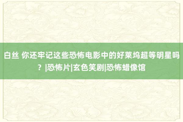 白丝 你还牢记这些恐怖电影中的好莱坞超等明星吗？|恐怖片|玄色笑剧|恐怖蜡像馆