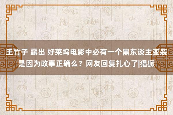 王竹子 露出 好莱坞电影中必有一个黑东谈主变装是因为政事正确么？网友回复扎心了|猖獗