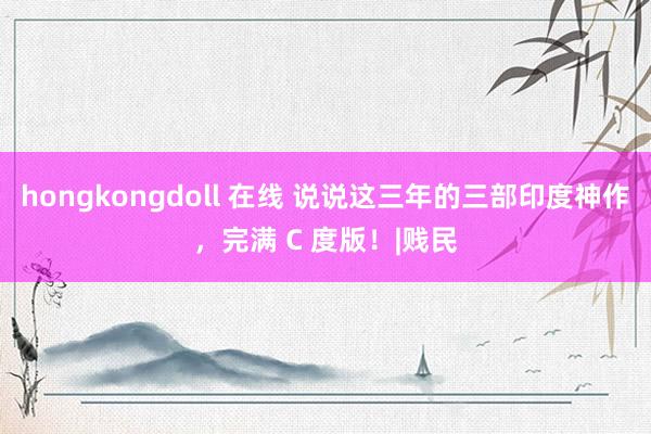 hongkongdoll 在线 说说这三年的三部印度神作，完满 C 度版！|贱民