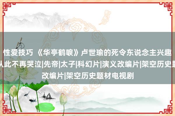 性爱技巧 《华亭鹤唳》卢世瑜的死令东说念主兴趣，萧定权从此不再哭泣|先帝|太子|科幻片|演义改编片|架空历史题材电视剧