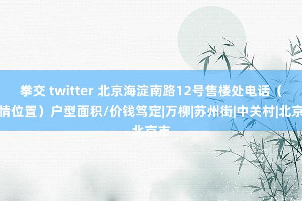 拳交 twitter 北京海淀南路12号售楼处电话（表情位置）户型面积/价钱笃定|万柳|苏州街|中关村|北京市