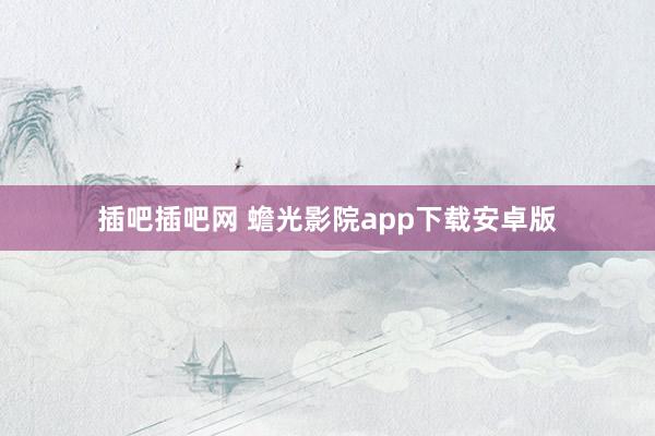 插吧插吧网 蟾光影院app下载安卓版