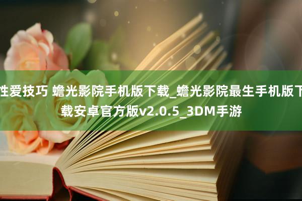 性爱技巧 蟾光影院手机版下载_蟾光影院最生手机版下载安卓官方版v2.0.5_3DM手游
