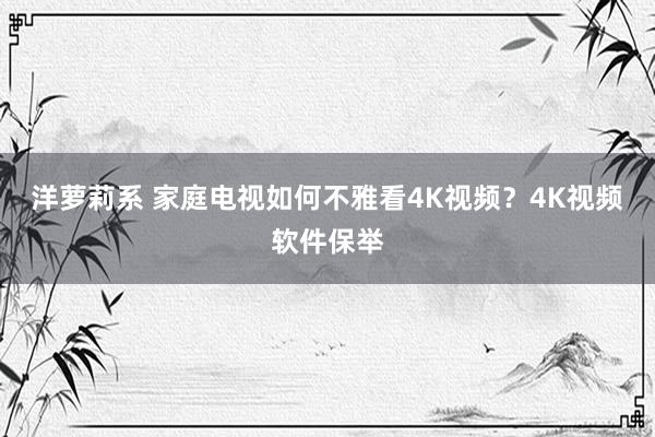 洋萝莉系 家庭电视如何不雅看4K视频？4K视频软件保举