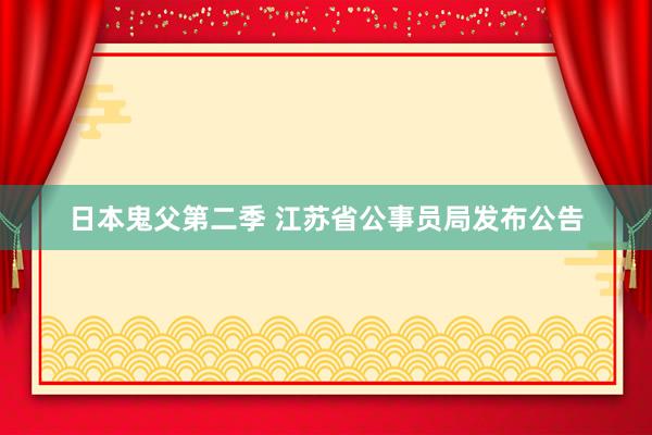 日本鬼父第二季 江苏省公事员局发布公告
