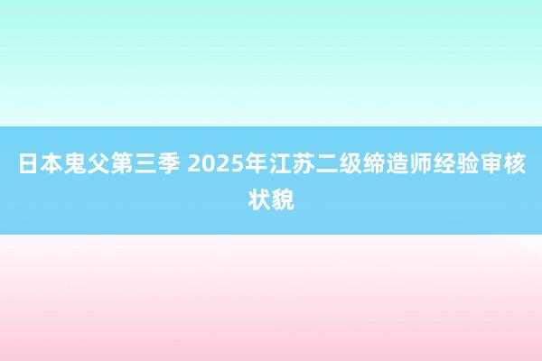 日本鬼父第三季 2025年江苏二级缔造师经验审核状貌