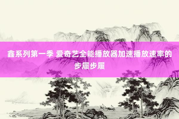 鑫系列第一季 爱奇艺全能播放器加速播放速率的步履步履