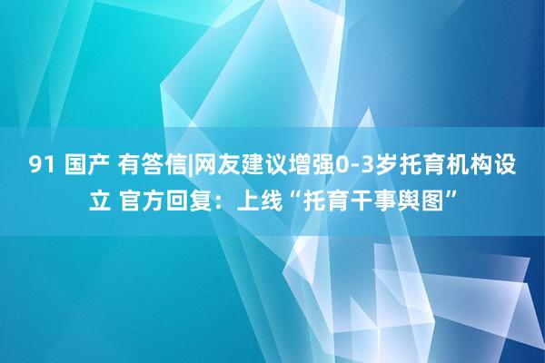 91 国产 有答信|网友建议增强0-3岁托育机构设立 官方回复：上线“托育干事舆图”