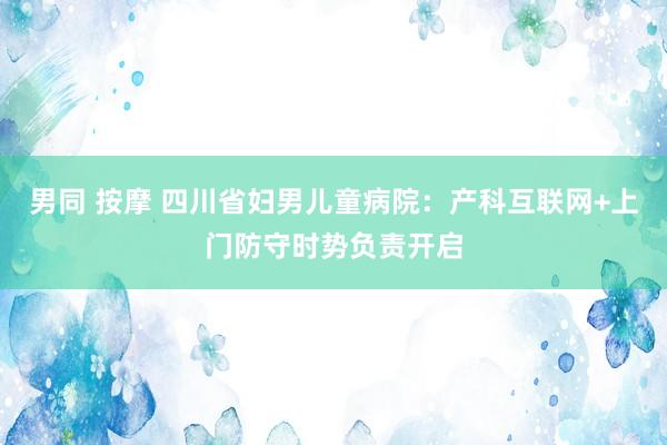 男同 按摩 四川省妇男儿童病院：产科互联网+上门防守时势负责开启