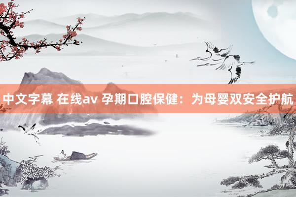 中文字幕 在线av 孕期口腔保健：为母婴双安全护航