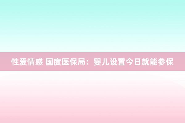 性爱情感 国度医保局：婴儿设置今日就能参保