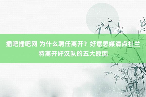 插吧插吧网 为什么聘任离开？好意思媒清点杜兰特离开好汉队的五大原因