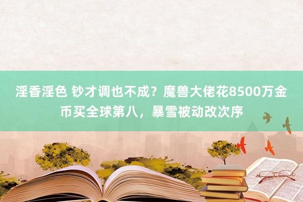 淫香淫色 钞才调也不成？魔兽大佬花8500万金币买全球第八，暴雪被动改次序