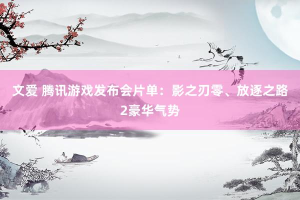 文爱 腾讯游戏发布会片单：影之刃零、放逐之路2豪华气势