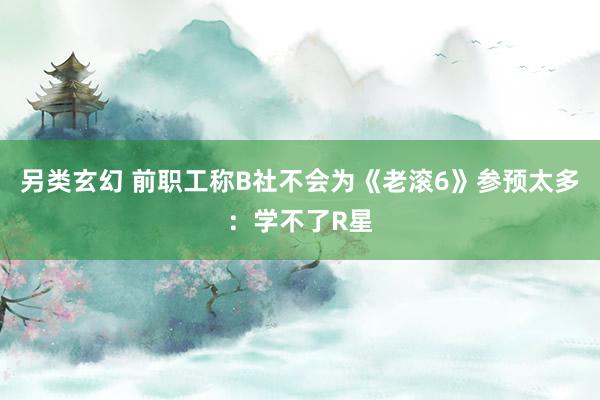 另类玄幻 前职工称B社不会为《老滚6》参预太多：学不了R星