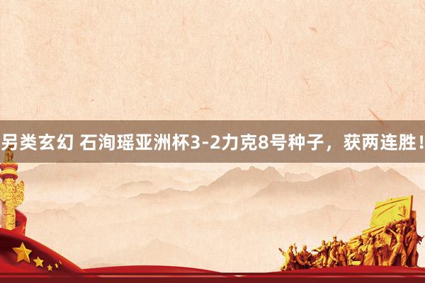 另类玄幻 石洵瑶亚洲杯3-2力克8号种子，获两连胜！
