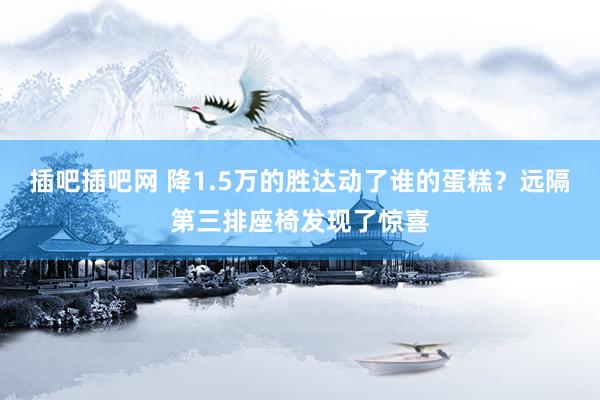 插吧插吧网 降1.5万的胜达动了谁的蛋糕？远隔第三排座椅发现了惊喜