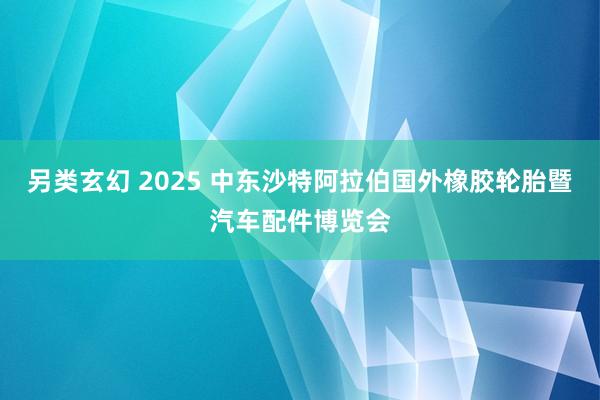 另类玄幻 2025 中东沙特阿拉伯国外橡胶轮胎暨汽车配件博览会