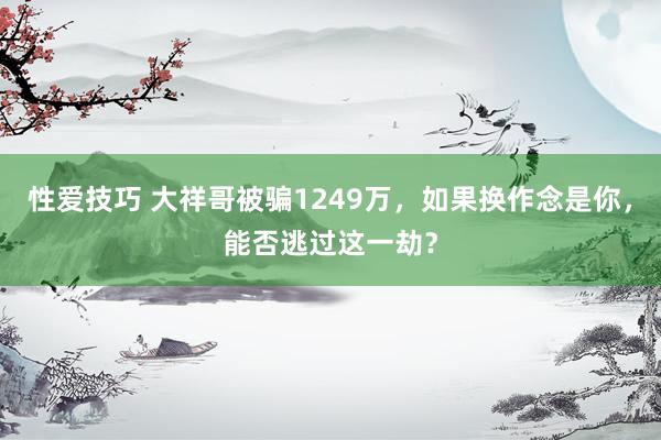 性爱技巧 大祥哥被骗1249万，如果换作念是你，能否逃过这一劫？