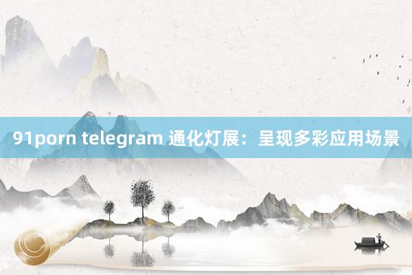 91porn telegram 通化灯展：呈现多彩应用场景