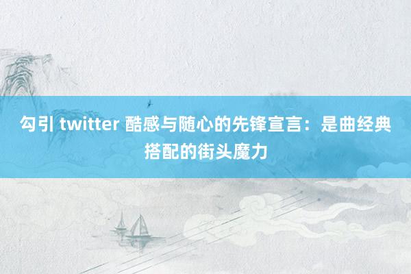 勾引 twitter 酷感与随心的先锋宣言：是曲经典搭配的街头魔力
