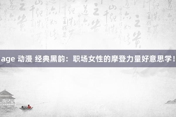 age 动漫 经典黑韵：职场女性的摩登力量好意思学！