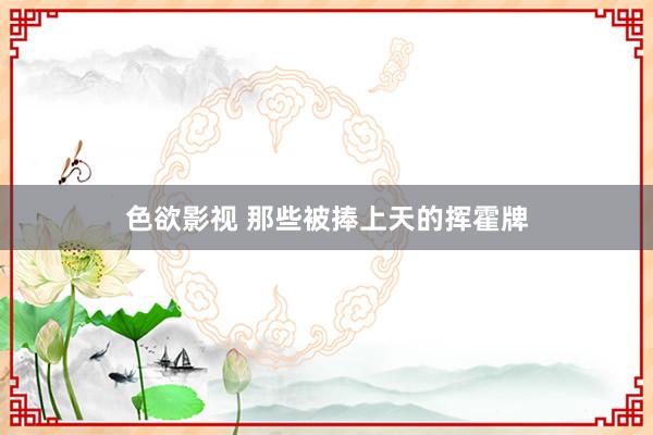色欲影视 那些被捧上天的挥霍牌