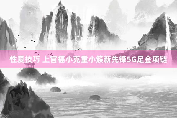 性爱技巧 上官福小克重小簇新先锋5G足金项链