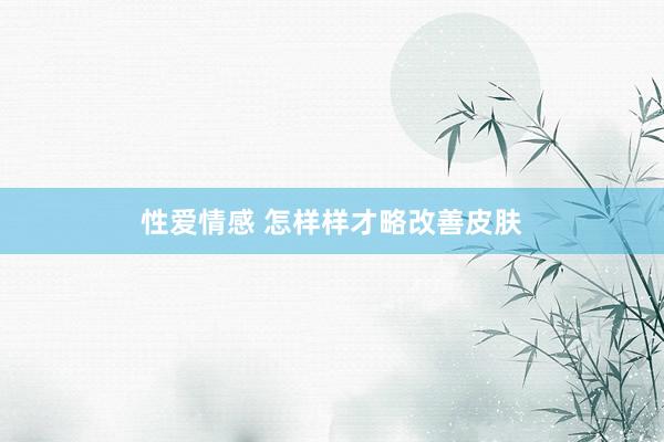 性爱情感 怎样样才略改善皮肤