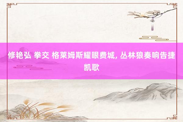 修艳弘 拳交 格莱姆斯耀眼费城， 丛林狼奏响告捷凯歌