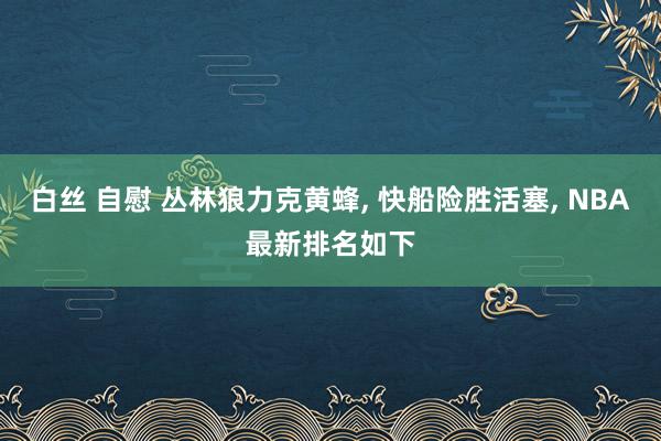 白丝 自慰 丛林狼力克黄蜂， 快船险胜活塞， NBA最新排名如下